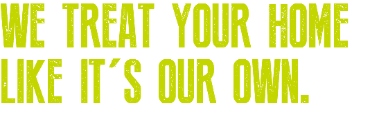 WE TREAT YOUR HOME LIKE IT'S OUR OWN.